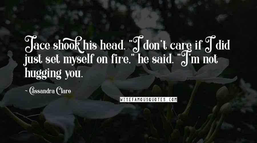 Cassandra Clare Quotes: Jace shook his head. "I don't care if I did just set myself on fire," he said. "I'm not hugging you.