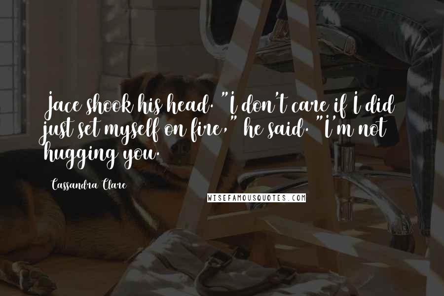 Cassandra Clare Quotes: Jace shook his head. "I don't care if I did just set myself on fire," he said. "I'm not hugging you.