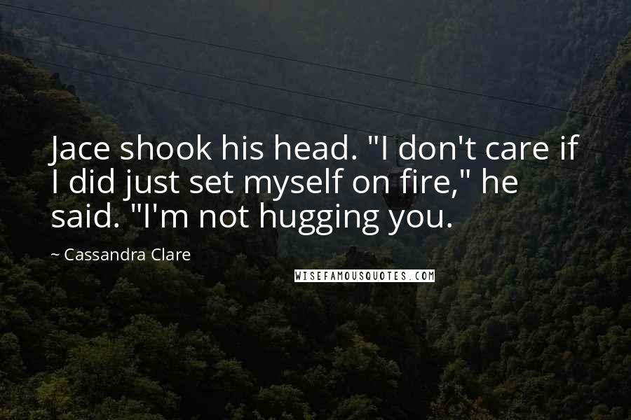 Cassandra Clare Quotes: Jace shook his head. "I don't care if I did just set myself on fire," he said. "I'm not hugging you.