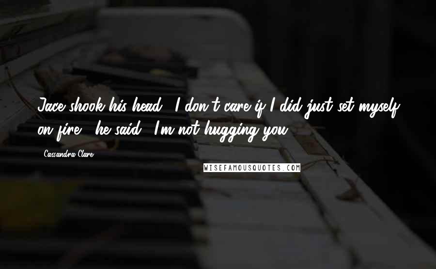 Cassandra Clare Quotes: Jace shook his head. "I don't care if I did just set myself on fire," he said. "I'm not hugging you.