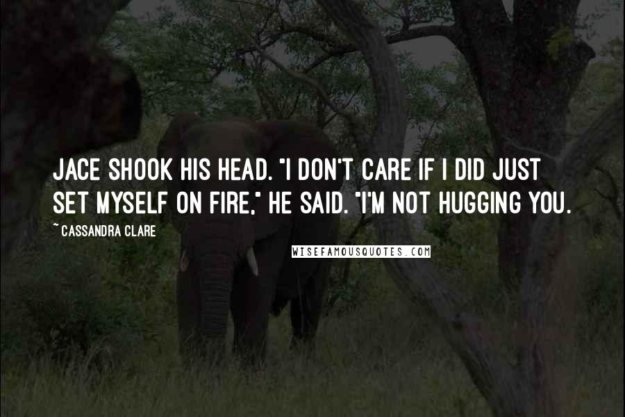 Cassandra Clare Quotes: Jace shook his head. "I don't care if I did just set myself on fire," he said. "I'm not hugging you.