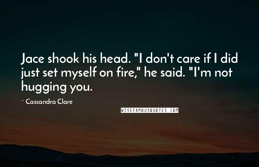 Cassandra Clare Quotes: Jace shook his head. "I don't care if I did just set myself on fire," he said. "I'm not hugging you.