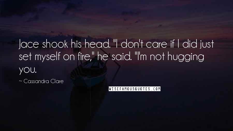 Cassandra Clare Quotes: Jace shook his head. "I don't care if I did just set myself on fire," he said. "I'm not hugging you.