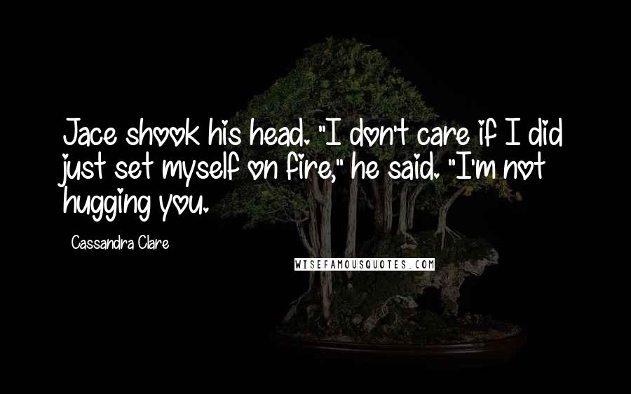 Cassandra Clare Quotes: Jace shook his head. "I don't care if I did just set myself on fire," he said. "I'm not hugging you.