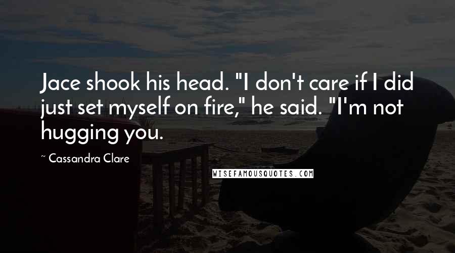 Cassandra Clare Quotes: Jace shook his head. "I don't care if I did just set myself on fire," he said. "I'm not hugging you.