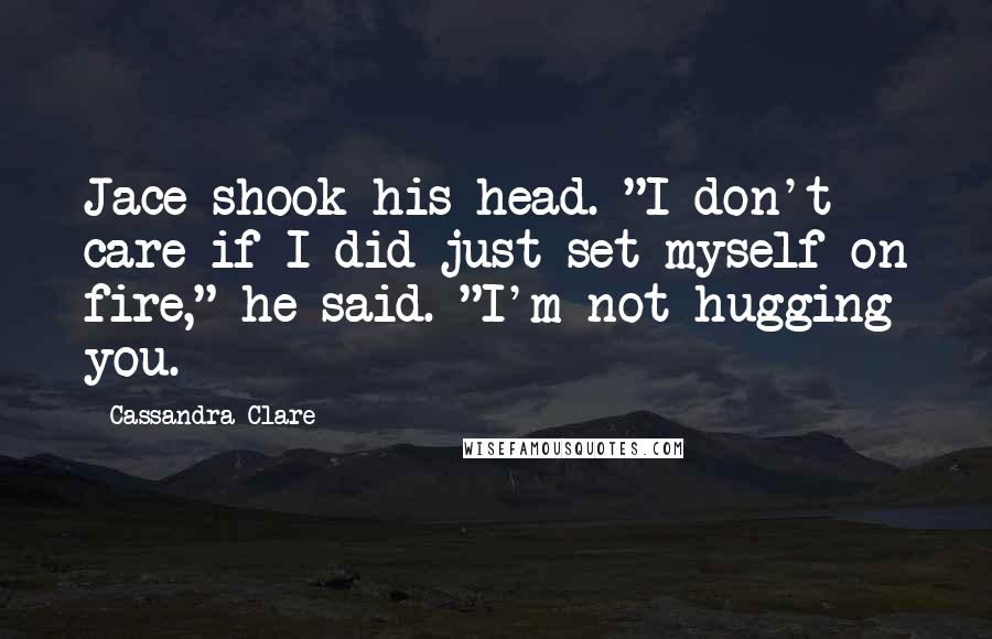 Cassandra Clare Quotes: Jace shook his head. "I don't care if I did just set myself on fire," he said. "I'm not hugging you.