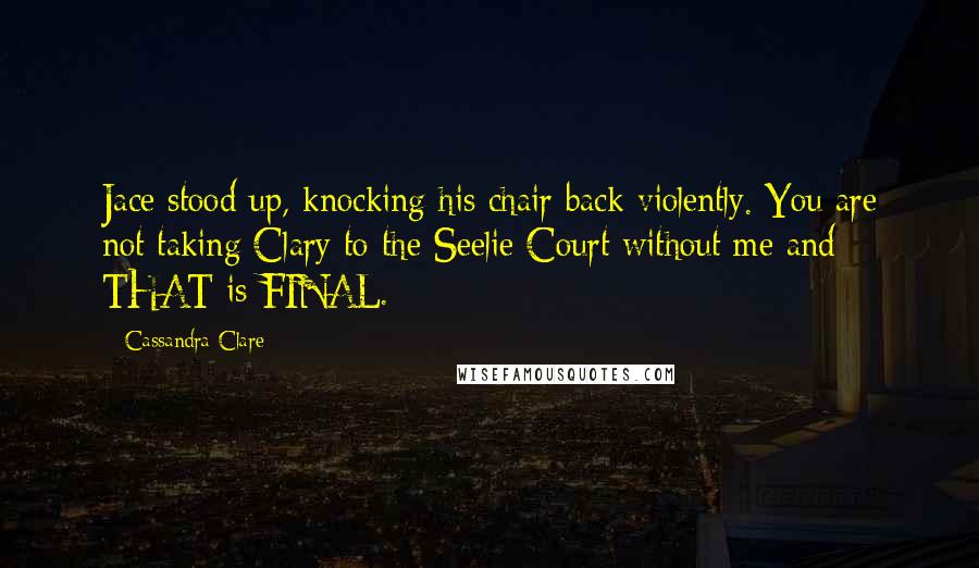 Cassandra Clare Quotes: Jace stood up, knocking his chair back violently. You are not taking Clary to the Seelie Court without me and THAT is FINAL.