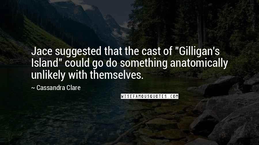 Cassandra Clare Quotes: Jace suggested that the cast of "Gilligan's Island" could go do something anatomically unlikely with themselves.