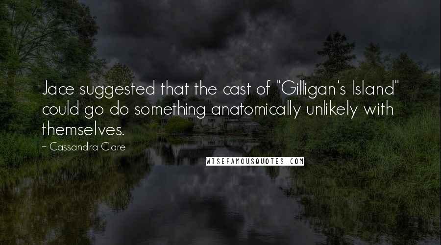 Cassandra Clare Quotes: Jace suggested that the cast of "Gilligan's Island" could go do something anatomically unlikely with themselves.