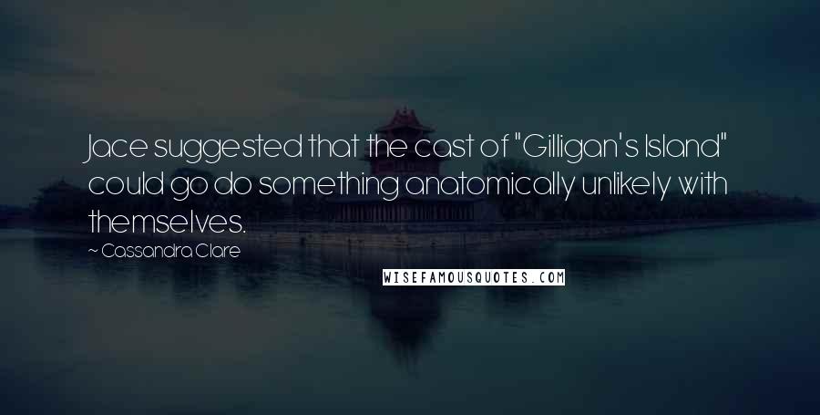 Cassandra Clare Quotes: Jace suggested that the cast of "Gilligan's Island" could go do something anatomically unlikely with themselves.