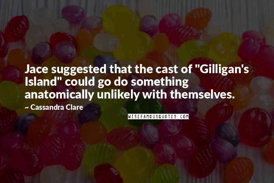 Cassandra Clare Quotes: Jace suggested that the cast of "Gilligan's Island" could go do something anatomically unlikely with themselves.