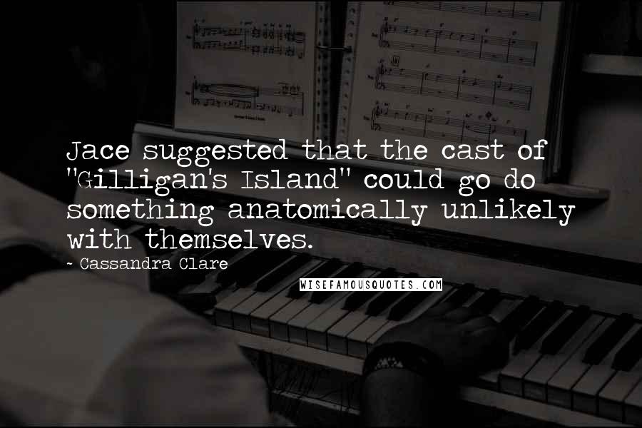 Cassandra Clare Quotes: Jace suggested that the cast of "Gilligan's Island" could go do something anatomically unlikely with themselves.