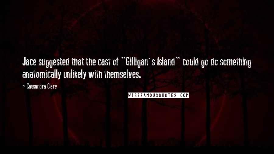 Cassandra Clare Quotes: Jace suggested that the cast of "Gilligan's Island" could go do something anatomically unlikely with themselves.