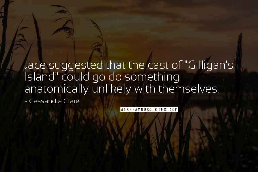 Cassandra Clare Quotes: Jace suggested that the cast of "Gilligan's Island" could go do something anatomically unlikely with themselves.