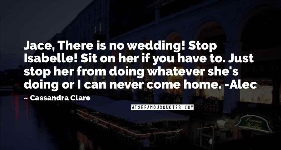 Cassandra Clare Quotes: Jace, There is no wedding! Stop Isabelle! Sit on her if you have to. Just stop her from doing whatever she's doing or I can never come home. -Alec