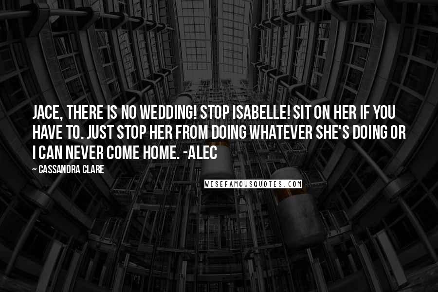 Cassandra Clare Quotes: Jace, There is no wedding! Stop Isabelle! Sit on her if you have to. Just stop her from doing whatever she's doing or I can never come home. -Alec