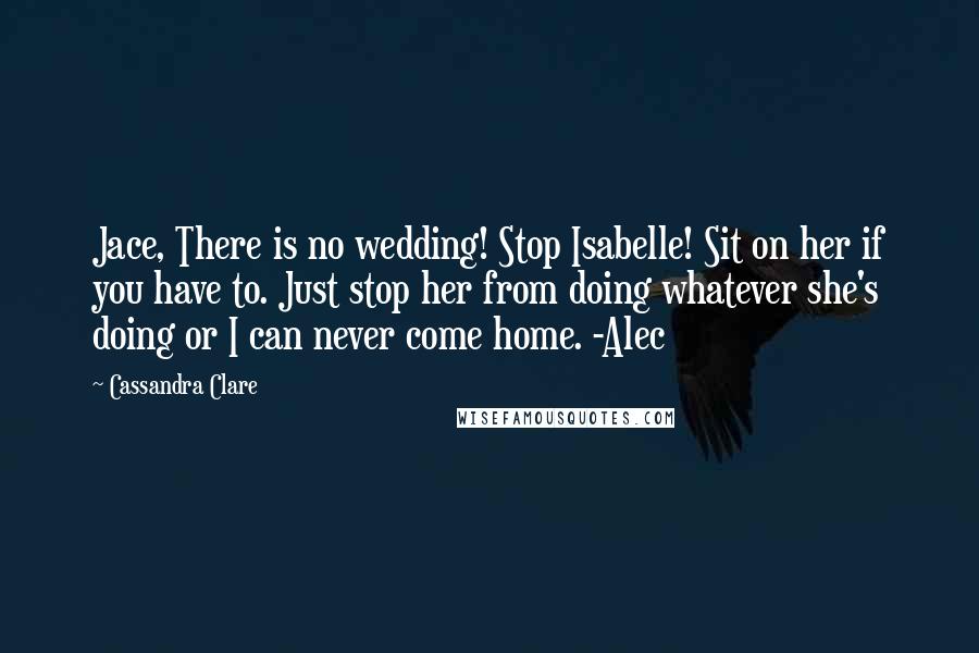 Cassandra Clare Quotes: Jace, There is no wedding! Stop Isabelle! Sit on her if you have to. Just stop her from doing whatever she's doing or I can never come home. -Alec