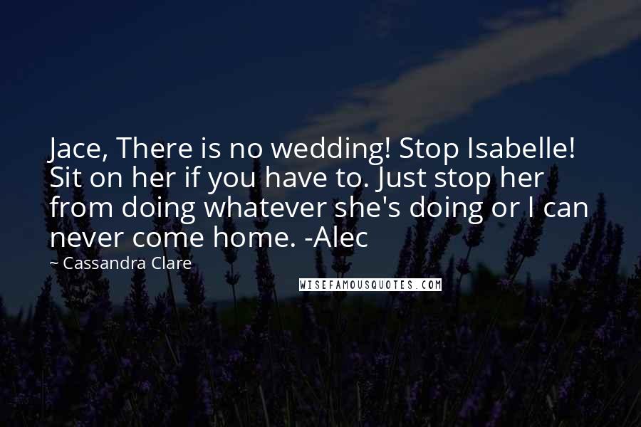 Cassandra Clare Quotes: Jace, There is no wedding! Stop Isabelle! Sit on her if you have to. Just stop her from doing whatever she's doing or I can never come home. -Alec