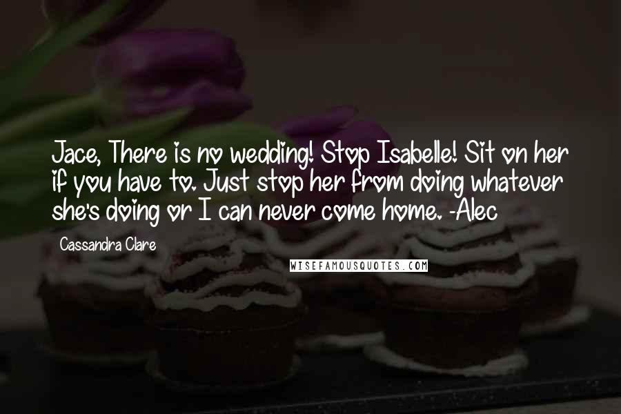 Cassandra Clare Quotes: Jace, There is no wedding! Stop Isabelle! Sit on her if you have to. Just stop her from doing whatever she's doing or I can never come home. -Alec