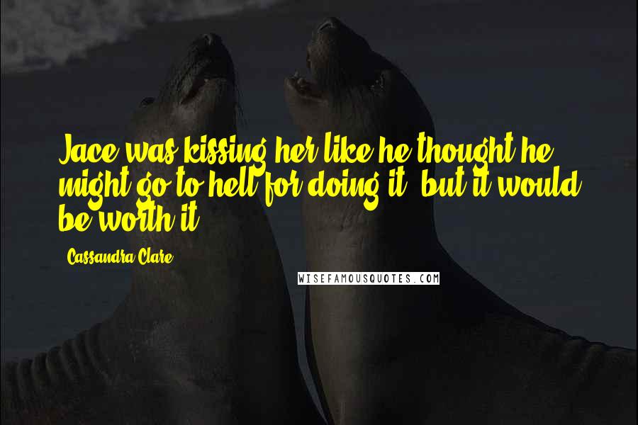 Cassandra Clare Quotes: Jace was kissing her like he thought he might go to hell for doing it, but it would be worth it.