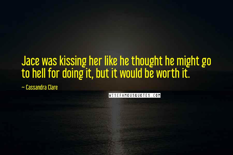 Cassandra Clare Quotes: Jace was kissing her like he thought he might go to hell for doing it, but it would be worth it.