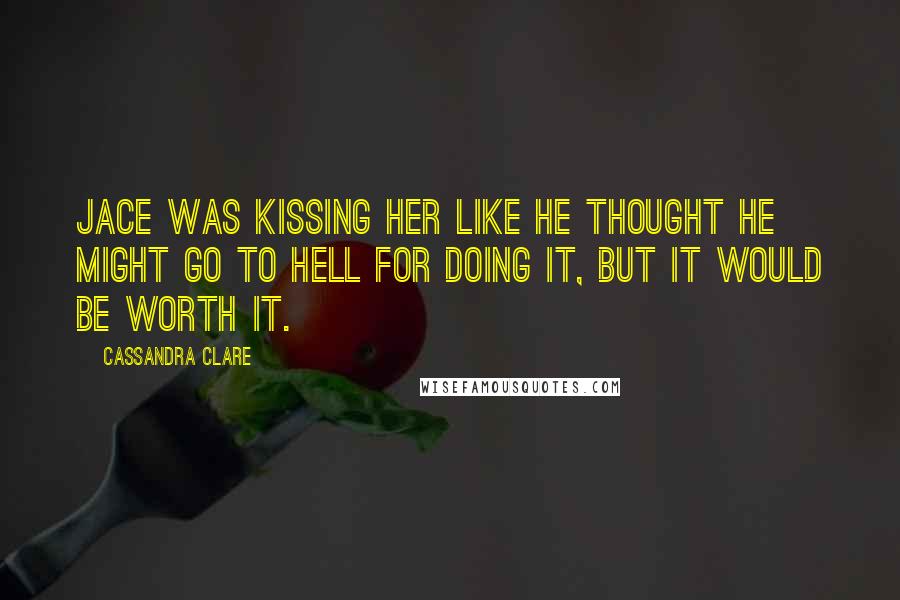 Cassandra Clare Quotes: Jace was kissing her like he thought he might go to hell for doing it, but it would be worth it.