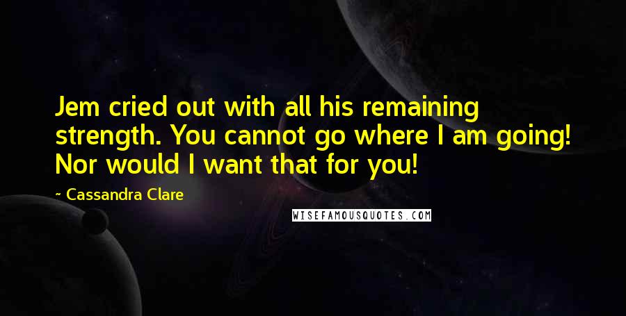 Cassandra Clare Quotes: Jem cried out with all his remaining strength. You cannot go where I am going! Nor would I want that for you!