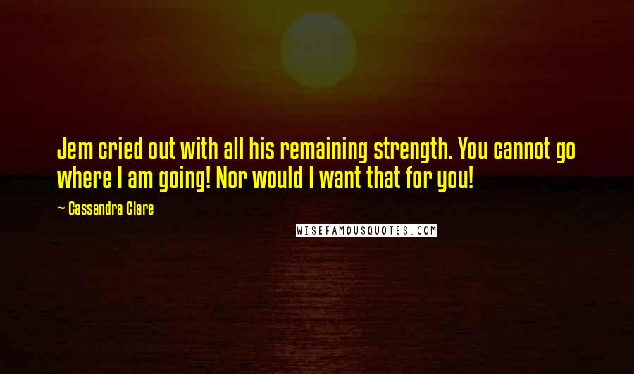 Cassandra Clare Quotes: Jem cried out with all his remaining strength. You cannot go where I am going! Nor would I want that for you!