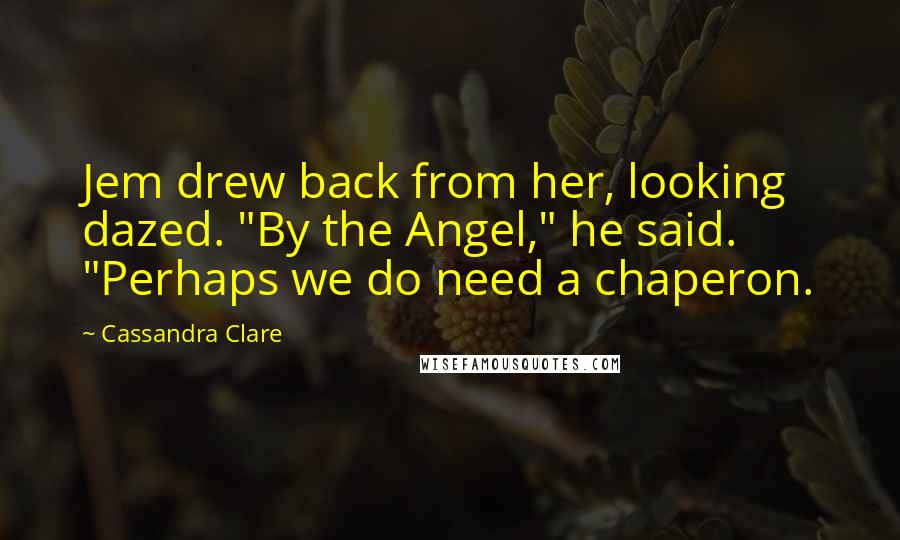 Cassandra Clare Quotes: Jem drew back from her, looking dazed. "By the Angel," he said. "Perhaps we do need a chaperon.