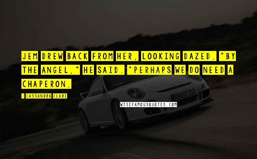 Cassandra Clare Quotes: Jem drew back from her, looking dazed. "By the Angel," he said. "Perhaps we do need a chaperon.