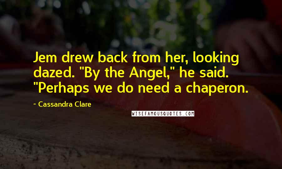 Cassandra Clare Quotes: Jem drew back from her, looking dazed. "By the Angel," he said. "Perhaps we do need a chaperon.