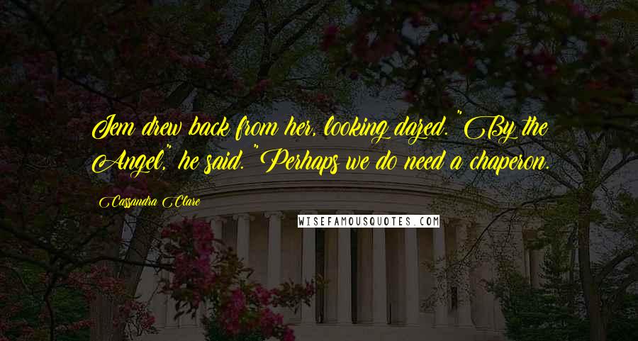 Cassandra Clare Quotes: Jem drew back from her, looking dazed. "By the Angel," he said. "Perhaps we do need a chaperon.