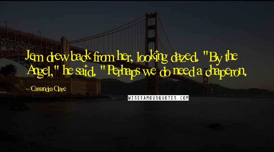 Cassandra Clare Quotes: Jem drew back from her, looking dazed. "By the Angel," he said. "Perhaps we do need a chaperon.