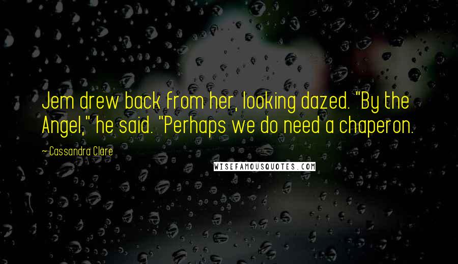 Cassandra Clare Quotes: Jem drew back from her, looking dazed. "By the Angel," he said. "Perhaps we do need a chaperon.