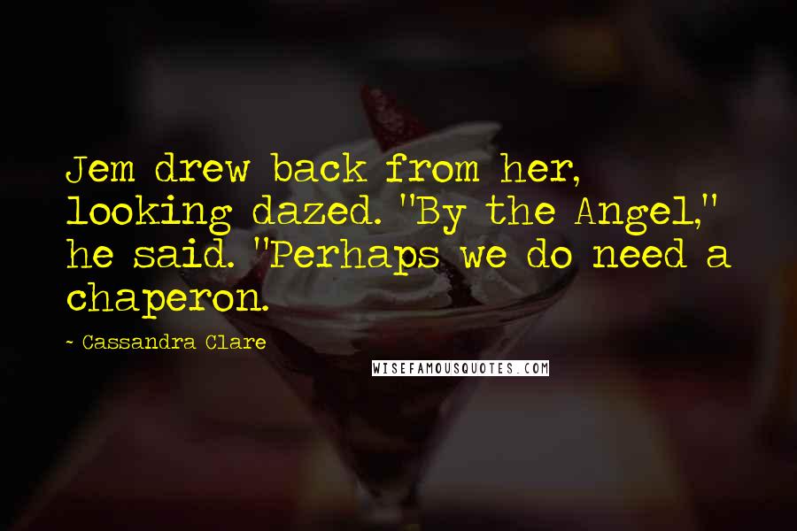 Cassandra Clare Quotes: Jem drew back from her, looking dazed. "By the Angel," he said. "Perhaps we do need a chaperon.