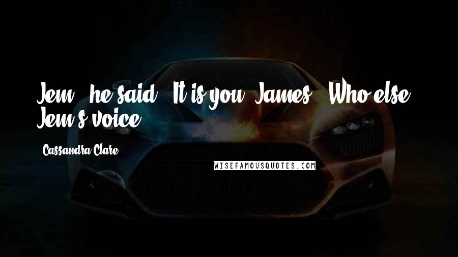 Cassandra Clare Quotes: Jem?" he said. 'It is you, James?''Who else?' Jem's voice.