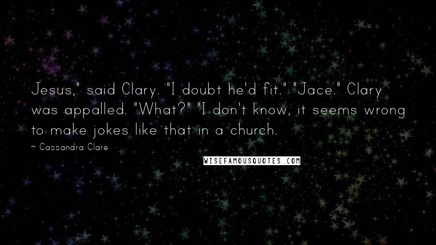 Cassandra Clare Quotes: Jesus," said Clary. "I doubt he'd fit." "Jace." Clary was appalled. "What?" "I don't know, it seems wrong to make jokes like that in a church.