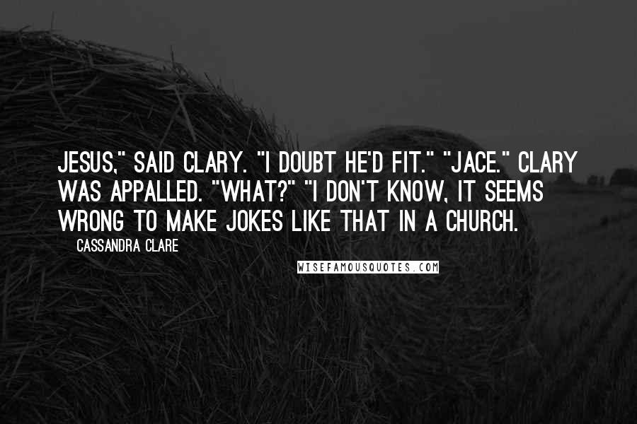 Cassandra Clare Quotes: Jesus," said Clary. "I doubt he'd fit." "Jace." Clary was appalled. "What?" "I don't know, it seems wrong to make jokes like that in a church.