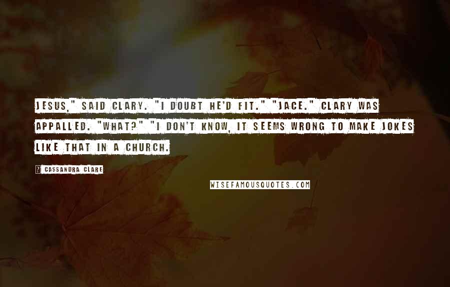 Cassandra Clare Quotes: Jesus," said Clary. "I doubt he'd fit." "Jace." Clary was appalled. "What?" "I don't know, it seems wrong to make jokes like that in a church.