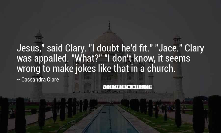 Cassandra Clare Quotes: Jesus," said Clary. "I doubt he'd fit." "Jace." Clary was appalled. "What?" "I don't know, it seems wrong to make jokes like that in a church.