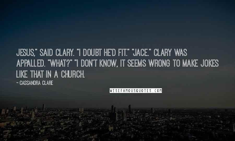 Cassandra Clare Quotes: Jesus," said Clary. "I doubt he'd fit." "Jace." Clary was appalled. "What?" "I don't know, it seems wrong to make jokes like that in a church.