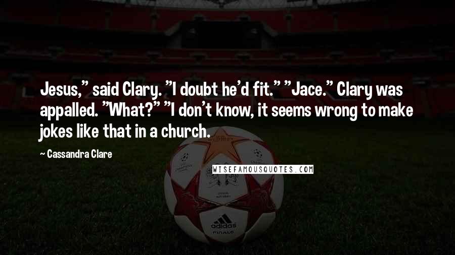 Cassandra Clare Quotes: Jesus," said Clary. "I doubt he'd fit." "Jace." Clary was appalled. "What?" "I don't know, it seems wrong to make jokes like that in a church.