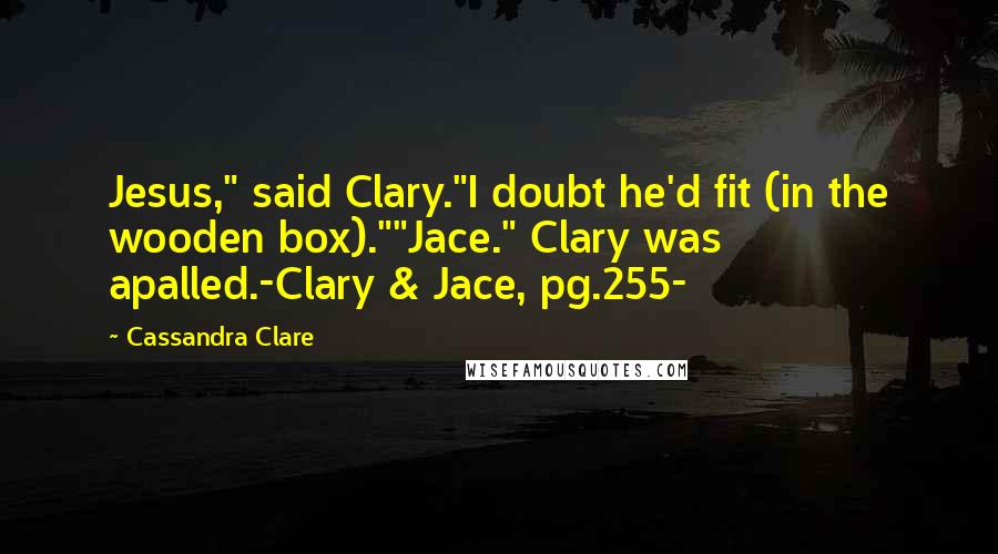 Cassandra Clare Quotes: Jesus," said Clary."I doubt he'd fit (in the wooden box).""Jace." Clary was apalled.-Clary & Jace, pg.255-