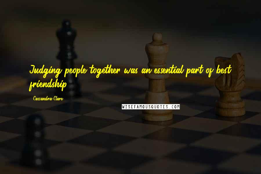 Cassandra Clare Quotes: Judging people together was an essential part of best friendship