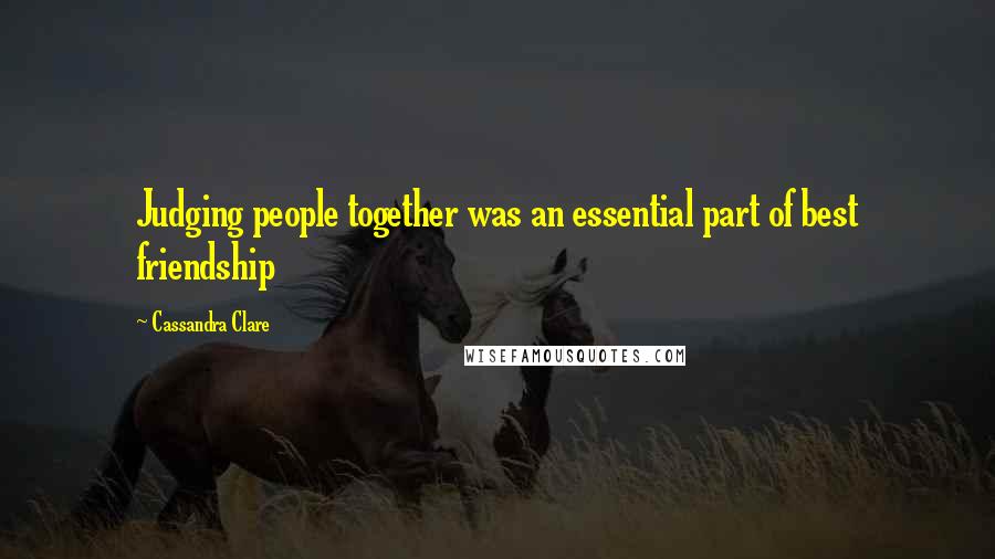 Cassandra Clare Quotes: Judging people together was an essential part of best friendship