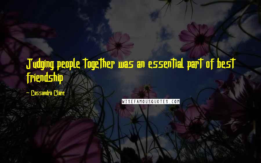 Cassandra Clare Quotes: Judging people together was an essential part of best friendship