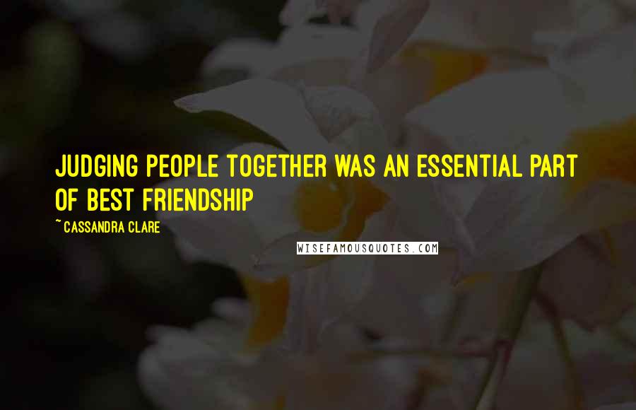 Cassandra Clare Quotes: Judging people together was an essential part of best friendship