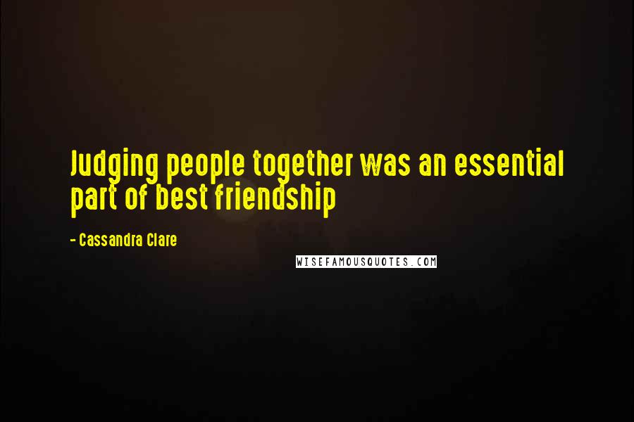 Cassandra Clare Quotes: Judging people together was an essential part of best friendship