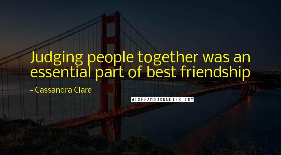 Cassandra Clare Quotes: Judging people together was an essential part of best friendship