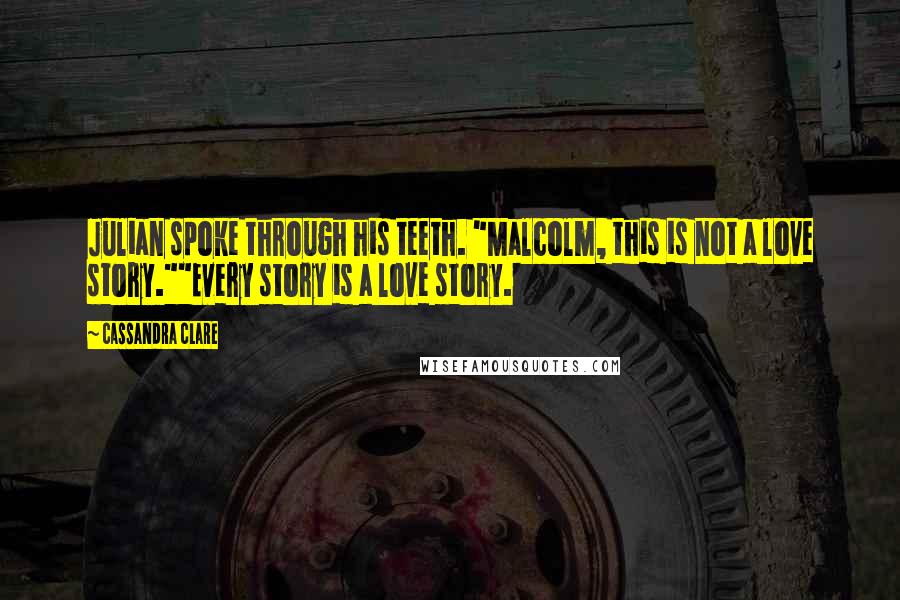 Cassandra Clare Quotes: Julian spoke through his teeth. "Malcolm, this is not a love story.""Every story is a love story.